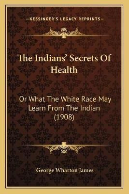 The Indians' Secrets Of Health : Or What The White Race M...