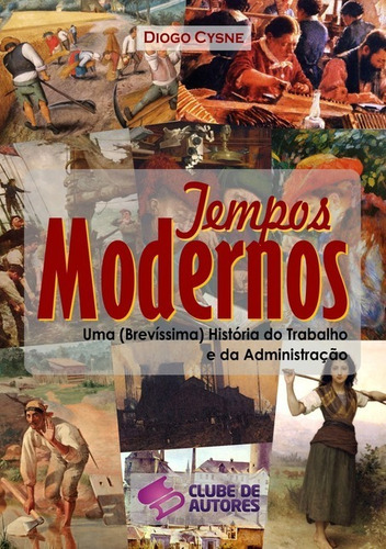 Tempos Modernos: Uma (brevíssima) História Do Trabalho E Da Administração, De Diogo Cysne. Série Não Aplicável, Vol. 1. Editora Clube De Autores, Capa Mole, Edição 1 Em Português, 2013