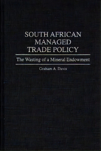 South African Managed Trade Policy : The Wasting Of A Mineral Endowment, De Graham A. Davis. Editorial Abc-clio, Tapa Dura En Inglés