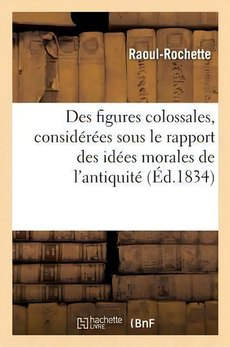 Des Figures Colossales, Considerees Principalement Sous Le Rapport Des Idees Morales De L'antiquite: (éd.1834), De Raoul-rochette., Vol. 1. Editorial Hachette Livre - Bnf, Tapa Blanda En Francés