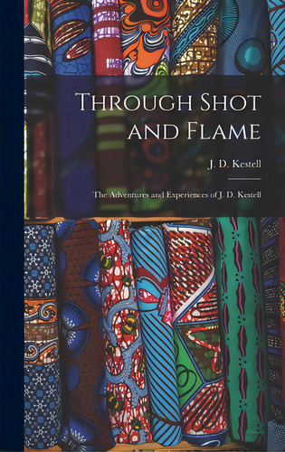 Through Shot And Flame: The Adventures And Experiences Of J. D. Kestell, De Kestell, J. D. (john Daniel) 1854-1941. Editorial Legare Street Pr, Tapa Dura En Inglés