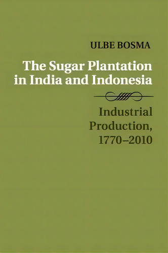 The Sugar Plantation In India And Indonesia : Industrial Production, 1770-2010, De Ulbe Bosma. Editorial Cambridge University Press, Tapa Blanda En Inglés