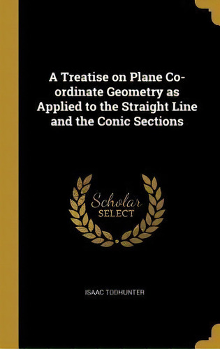 A Treatise On Plane Co-ordinate Geometry As Applied To The Straight Line And The Conic Sections, De Isaac Todhunter. Editorial Wentworth Press, Tapa Dura En Inglés