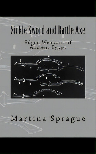 Sickle Sword And Battle Axe: Edged Weapons Of Ancient Egypt, De Sprague, Martina. Editorial Createspace, Tapa Blanda En Inglés