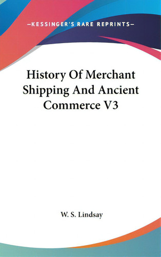 History Of Merchant Shipping And Ancient Commerce V3, De Lindsay, W. S.., Vol. 3. Editorial Kessinger Pub Llc, Tapa Dura En Inglés
