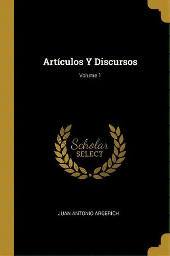 Art Culos Y Discursos; Volume 1, De Juan Antonio Argerich., Vol. 1., Tapa Dura En Español