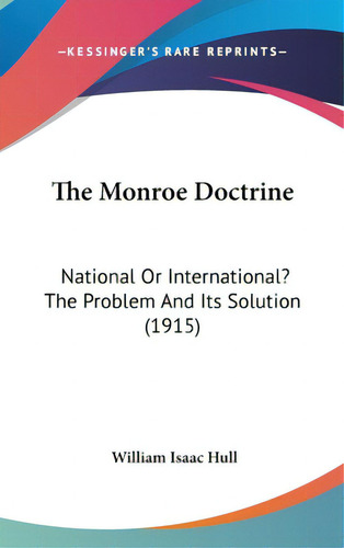 The Monroe Doctrine: National Or International? The Problem And Its Solution (1915), De Hull, William Isaac. Editorial Kessinger Pub Llc, Tapa Dura En Inglés