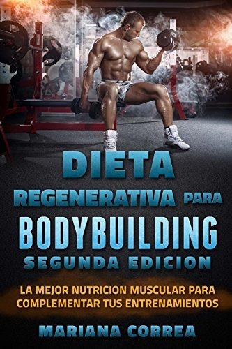 DIETA REGENERATIVA PARA BODYBUILDING SEGUNDA EDiCION, de Mariana Correa. Editorial Createspace Independent Publishing Platform, tapa blanda en español, 2018