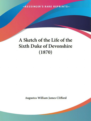 A Sketch Of The Life Of The Sixth Duke Of Devonshire (1870), De Clifford, Augustus William James. Editorial Kessinger Pub Llc, Tapa Blanda En Inglés