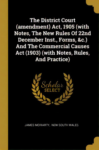 The District Court (amendment) Act, 1905 (with Notes, The New Rules Of 22nd December Inst., Forms..., De Moriarty, James. Editorial Wentworth Pr, Tapa Blanda En Inglés