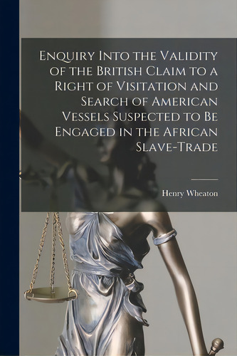 Enquiry Into The Validity Of The British Claim To A Right Of Visitation And Search Of American Ve..., De Wheaton, Henry 1785-1848. Editorial Legare Street Pr, Tapa Blanda En Inglés