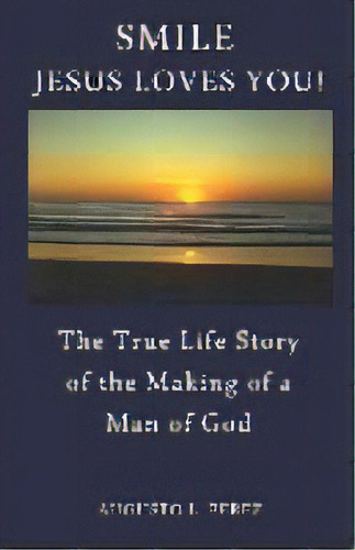 Smile Jesus Loves You! : The True Life Story Of The Making Of A Man Of God, De Augusto L Perez. Editorial Augusto L. Perez, Tapa Blanda En Inglés