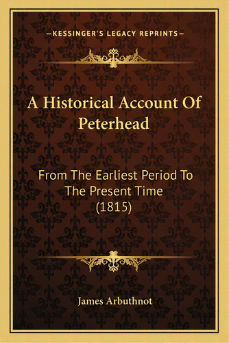 A Historical Account Of Peterhead: From The Earliest Period To The Present Time (1815), De Arbuthnot, James. Editorial Kessinger Pub Llc, Tapa Blanda En Inglés