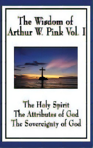 The Wisdom Of Arthur W. Pink Vol I : The Holy Spirit, The Attributes Of God, The Sovereignty Of God, De Arthur W Pink. Editorial Wilder Publications, Tapa Dura En Inglés