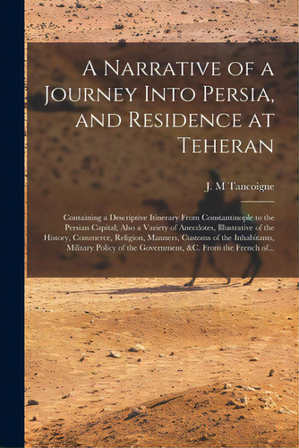 A Narrative Of A Journey Into Persia, And Residence At Teheran: Containing A Descriptive Itinerar..., De Tancoigne, J. M.. Editorial Legare Street Pr, Tapa Blanda En Inglés