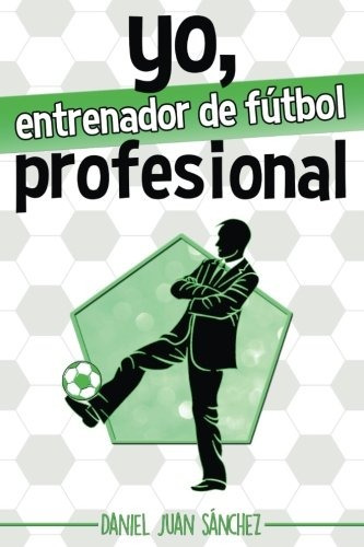 Yo, Entrenador De Futbol Profesional (spanish Edition)