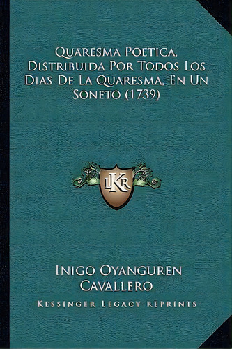 Quaresma Poetica, Distribuida Por Todos Los Dias De La Quaresma, En Un Soneto (1739), De Inigo Oyanguren Cavallero. Editorial Kessinger Publishing, Tapa Blanda En Español