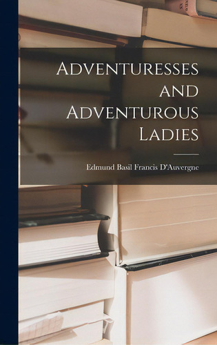 Adventuresses And Adventurous Ladies, De D'auvergne, Edmund Basil Francis., Vol. 1. Editorial Hassell Street Pr, Tapa Dura En Inglés