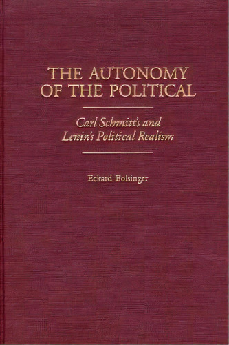 The Autonomy Of The Political: Carl Schmitt's And Lenin's Political Realism, De Bolsinger, Eckard. Editorial Praeger Frederick A, Tapa Dura En Inglés