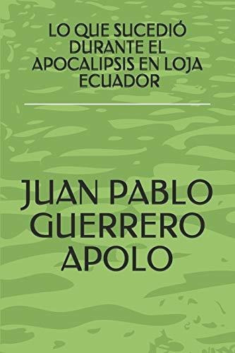 Lo Que Sucedio Durante El Apocalipsis En Loja Ecuador, de Juan Pablo Guerrero Apolo., vol. N/A. Editorial Independently Published, tapa blanda en español, 2017