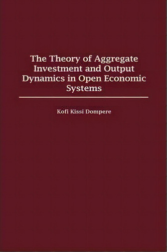 The Theory Of Aggregate Investment And Output Dynamics In Open Economic Systems, De Kofi Kissi Dompere. Editorial Abc Clio, Tapa Dura En Inglés