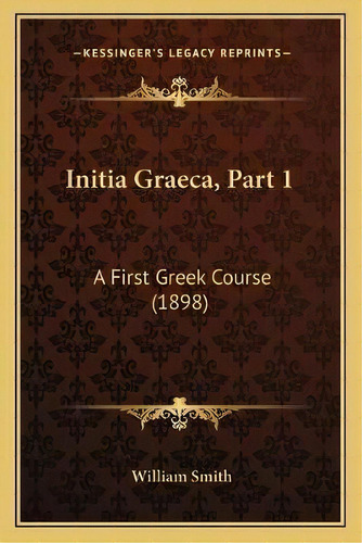 Initia Graeca, Part 1 : A First Greek Course (1898), De William Smith. Editorial Kessinger Publishing, Tapa Blanda En Inglés