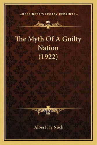 The Myth Of A Guilty Nation (1922), De Albert Jay Nock. Editorial Kessinger Publishing, Tapa Blanda En Inglés