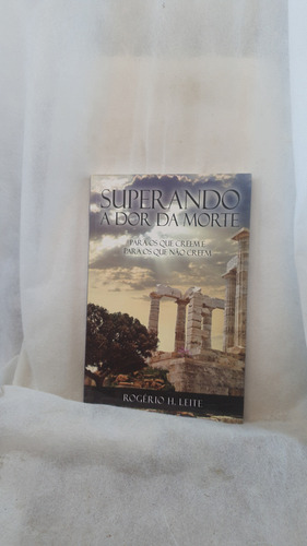 Livro Superando A Dor Da Morte - Para Os Que Creem E Para Os Que Não Creem - Rogério H. Leite (Usado)