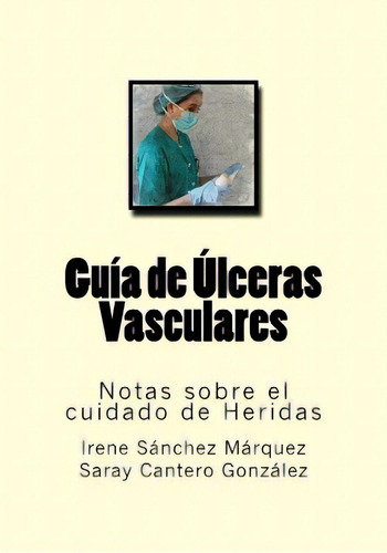Guia De Ulceras Vasculares: Notas Sobre El Cuidado De Heridas, De Cantero Gonzalez, Saray. Editorial Createspace, Tapa Blanda En Español