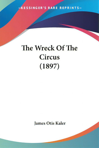 The Wreck Of The Circus (1897), De Kaler, James Otis., Vol. 1. Editorial Kessinger Pub Llc, Tapa Blanda En Inglés