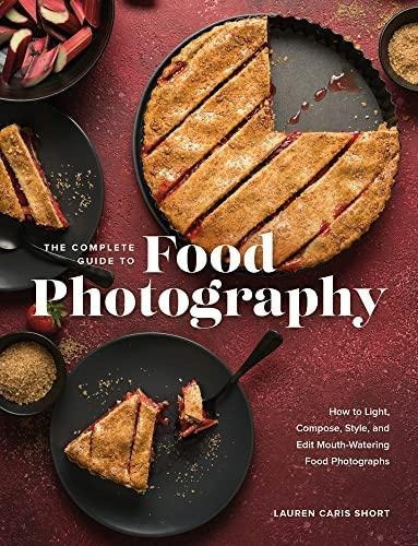 The Complete Guide To Food Photography: How To Light, Compos