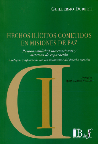 Hechos Ilícitos Cometidos En Misiones De Paz. Responsabilidad Internacional Y Sistemas De Reparación, De Guillermo Duberti. Editorial Editorial B De F, Tapa Blanda, Edición 1 En Español, 2015