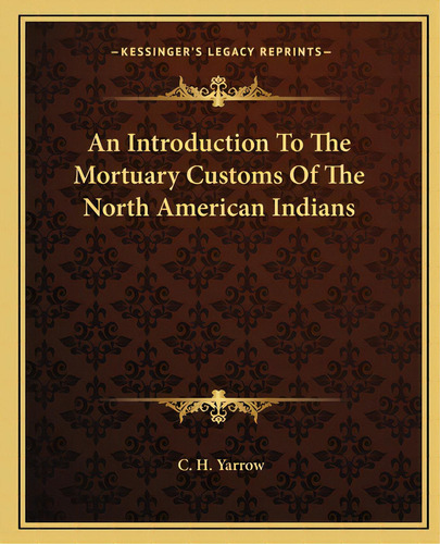 An Introduction To The Mortuary Customs Of The North American Indians, De Yarrow, C. H.. Editorial Kessinger Pub Llc, Tapa Blanda En Inglés
