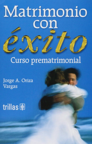 Matrimonio Con Éxito Curso Prematrimonial, De Oriza Vargas, Jorge A.., Vol. 1. Editorial Trillas, Tapa Blanda, Edición 1a En Español, 2003