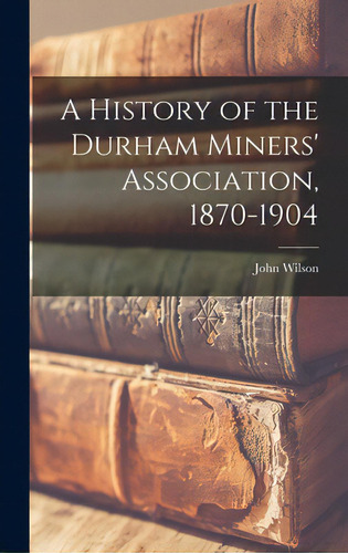 A History Of The Durham Miners' Association, 1870-1904, De Wilson, John 1837-., Vol. 1. Editorial Legare Street Pr, Tapa Dura En Inglés