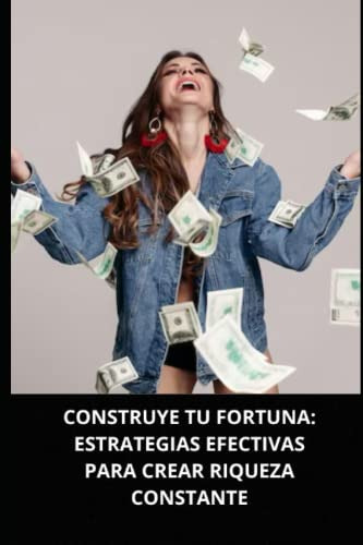 Construye Tu Fortuna: Estrategias Efectivas Para Crear Rique