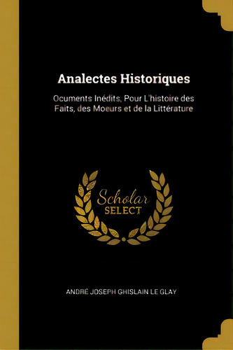 Analectes Historiques: Ocuments Inãâ©dits, Pour L'histoire Des Faits, Des Moeurs Et De La Littã..., De Joseph Ghislain Le Glay, André. Editorial Wentworth Pr, Tapa Blanda En Inglés