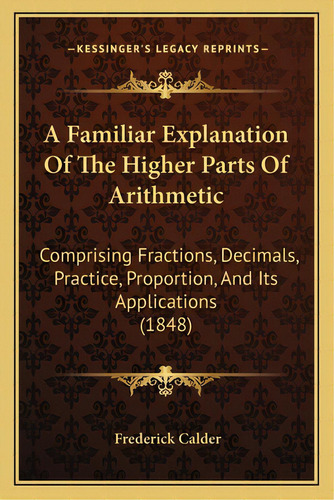 A Familiar Explanation Of The Higher Parts Of Arithmetic: Comprising Fractions, Decimals, Practic..., De Calder, Frederick. Editorial Kessinger Pub Llc, Tapa Blanda En Inglés