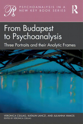 From Budapest To Psychoanalysis: Three Portraits And Their Analytic Frames, De Csillag, Veronica. Psychoanalysis In A New Key Book Series, Vol. 1. Editorial Routledge, Tapa Blanda En Inglés