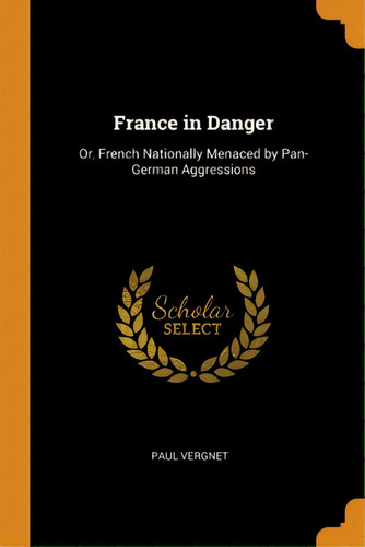 France In Danger: Or, French Nationally Menaced By Pan-german Aggressions, De Vergnet, Paul. Editorial Franklin Classics, Tapa Blanda En Inglés