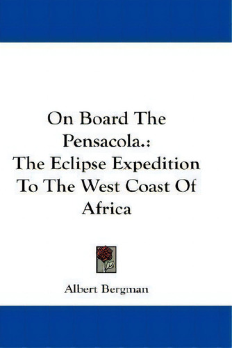 On Board The Pensacola. : The Eclipse Expedition To The West Coast Of Africa, De Albert Bergman. Editorial Kessinger Publishing, Tapa Blanda En Inglés