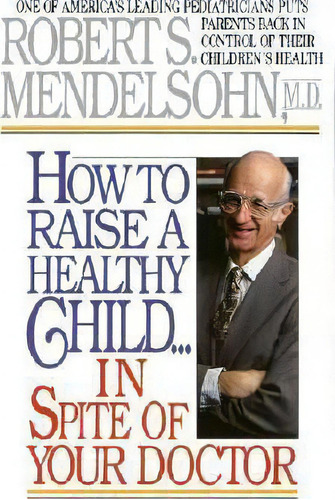 How To Raise A Healthy Child In Spite Of Your Doctor : One, De Robert S. Mendelsohn. Editorial Random House Usa Inc En Inglés