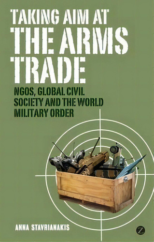 Taking Aim At The Arms Trade : Ngos, Global Civil Society And The World Military Order, De Anna Stavrianakis. Editorial Zed Books Ltd, Tapa Dura En Inglés