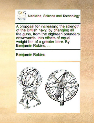 A Proposal For Increasing The Strength Of The British Navy, By Changing All The Guns, From The Ei..., De Robins, Benjamin., Vol. 1. Editorial Gale Ecco Print Ed, Tapa Blanda En Inglés