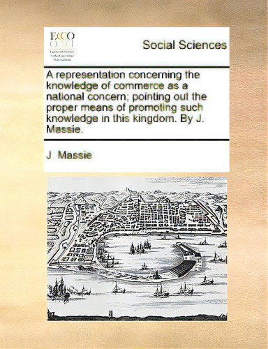 A Representation Concerning The Knowledge Of Commerce As A National Concern; Pointing Out The Pro..., De Massie, J.. Editorial Gale Ecco Print Ed, Tapa Blanda En Inglés