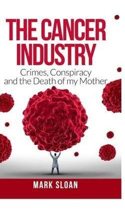 The Cancer Industry : Crimes, Conspiracy And The  (hardback)