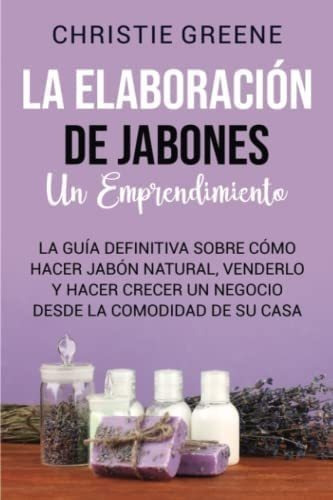 Libro: La Elaboración Jabones: Un Emprendimiento: La Guí&..