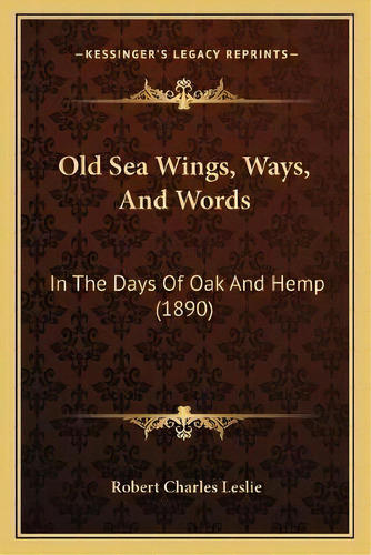 Old Sea Wings, Ways, And Words : In The Days Of Oak And Hemp (1890), De Robert Charles Leslie. Editorial Kessinger Publishing, Tapa Blanda En Inglés