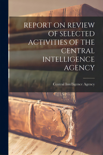Report On Review Of Selected Activities Of The Central Intelligence Agency, De Central Intelligence Agency. Editorial Hassell Street Pr, Tapa Blanda En Inglés