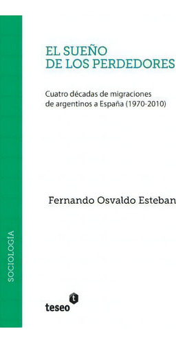 El Sue O De Los Perdedores: Cuatro Décadas De Migraciones De Argentinos A España (1970-2010), De Fernando Osvaldo Esteban., Vol. 1. Editorial Teseo, Tapa Blanda En Español